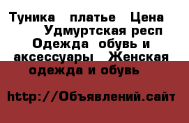 Туника - платье › Цена ­ 500 - Удмуртская респ. Одежда, обувь и аксессуары » Женская одежда и обувь   